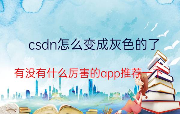 csdn怎么变成灰色的了 有没有什么厉害的app推荐一下？